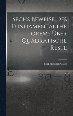 Carl Friedrich Gauss - Sechs Beweise des Fundamentaltheorems über Quadratische Reste, Inbunden