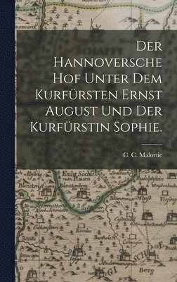 bokomslag Der Hannoversche Hof unter dem Kurfrsten Ernst August und der Kurfrstin Sophie.