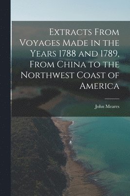 Extracts From Voyages Made in the Years 1788 and 1789, From China to the Northwest Coast of America