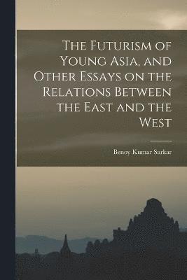 The Futurism of Young Asia, and Other Essays on the Relations Between the East and the West 1