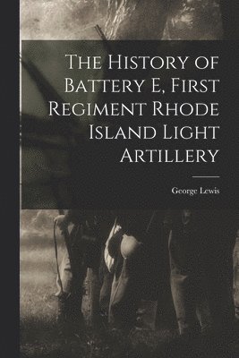 The History of Battery E, First Regiment Rhode Island Light Artillery 1