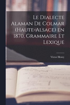 Le Dialecte Alaman de Colmar (Haute-Alsace) en 1870, Grammaire et Lexique 1