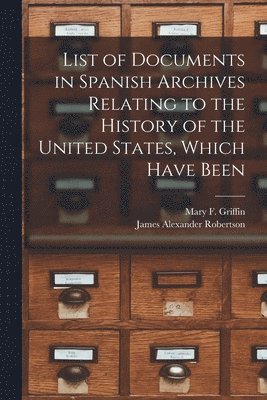 List of Documents in Spanish Archives Relating to the History of the United States, Which Have Been 1