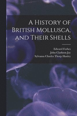 Edward Forbes, Sylvanus Charles Thorp Hanley, John Clarkson Jay - History of British Mollusca, and Their Shells, Häftad