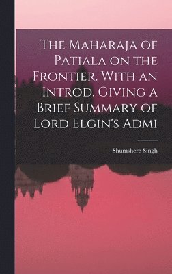 The Maharaja of Patiala on the Frontier. With an Introd. Giving a Brief Summary of Lord Elgin's Admi 1