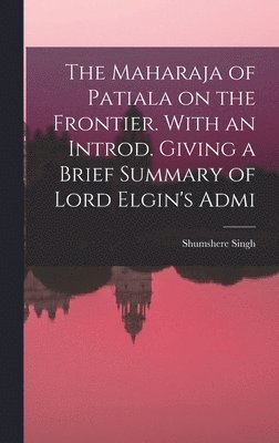 Maharaja of Patiala on the Frontier. With an Introd. Giving a Brief Summary of Lord Elgin's Admi