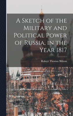 A Sketch of the Military and Political Power of Russia, in the Year 1817 1