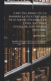 bokomslag L'Art Des Armes, Ou, La Maniere La Plus Certaine De Se Servir Utilement De L'pe, Soit Pour Attaquer, Soit Pour Se Dfendre