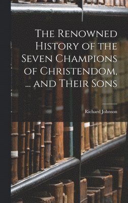 Richard Johnson - Renowned History of the Seven Champions of Christendom, ... and Their Sons, Inbunden