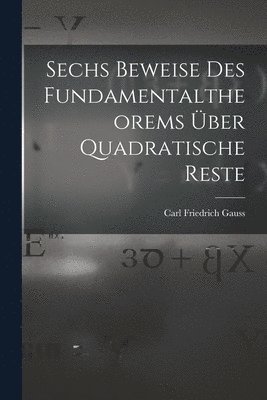 Carl Friedrich Gauss - Sechs Beweise des Fundamentaltheorems über Quadratische Reste, Häftad