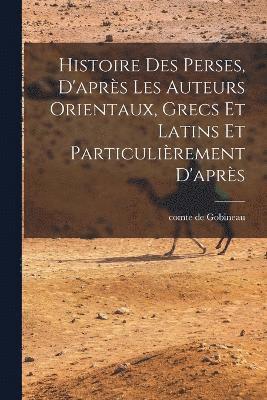 Histoire des Perses, D'aprs les Auteurs Orientaux, Grecs et Latins et Particulirement D'aprs 1