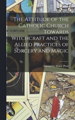 The Attitude of the Catholic Church Towards Witchcraft and the Allied Practices of Sorcery and Magic 1