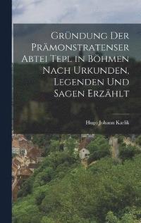 bokomslag Grndung Der Prmonstratenser Abtei Tepl in Bhmen Nach Urkunden, Legenden Und Sagen Erzhlt