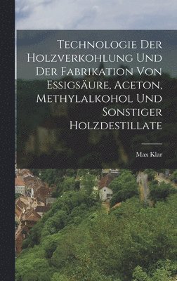 Technologie Der Holzverkohlung Und Der Fabrikation Von Essigsäure, Aceton, Methylalkohol Und Sonstiger Holzdestillate