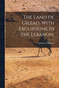 bokomslag The Land of Gilead, With Excursions in the Lebanon;