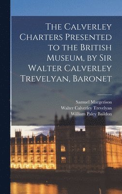 The Calverley Charters Presented to the British Museum, by Sir Walter Calverley Trevelyan, Baronet 1