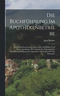 bokomslag Die Buchführung Im Apothekenbetriebe: Nach Einfachem System, Angewendet Auf Mittlere Und Kleine Apotheken. Ein Leitfaden Zur Erlernung Der Apothekenbu