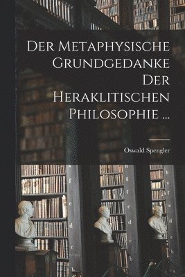 Oswald Spengler - Metaphysische Grundgedanke Der Heraklitischen Philosophie ..., Häftad