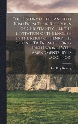 Geoffrey Keating - History of the Ancient Irish From Their Reception of Christianity Till the Invitation of the English in the Reign of Henry the Second, Tr. From the Orig. Irish [Book 2] With Amendments [By D. O'connor], Inbunden