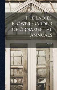bokomslag The Ladies' Flower-Garden of Ornamental Annuals