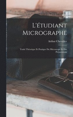 L'tudiant Micrographe; Trait Thorique Et Pratique Du Microscope Et Des Prparations 1