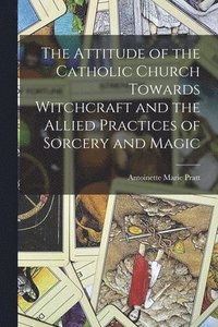 bokomslag The Attitude of the Catholic Church Towards Witchcraft and the Allied Practices of Sorcery and Magic