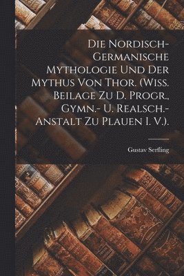 Die Nordisch-Germanische Mythologie Und Der Mythus Von Thor. (Wiss. Beilage Zu D. Progr., Gymn.- U. Realsch.-Anstalt Zu Plauen I. V.). 1