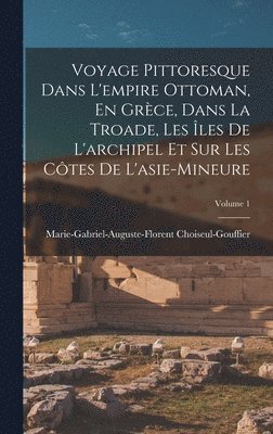 Marie-Gabriel-Augu Choiseul-Gouffier - Voyage Pittoresque Dans L'empire Ottoman, En Grèce, Dans La Troade, Les Îles De L'archipel Et Sur Les Côtes De L'asie-Mineure; Volume 1, Inbunden