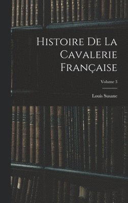 Histoire De La Cavalerie Française; Volume 3 1