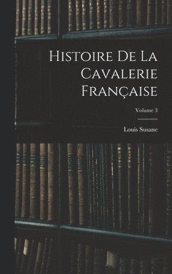 Histoire De La Cavalerie Franaise; Volume 3 1