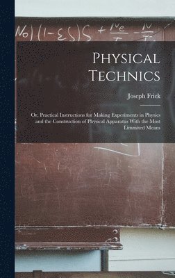 Physical Technics; Or, Practical Instructions for Making Experiments in Physics and the Construction of Physical Apparatus With the Most Limmited Means 1