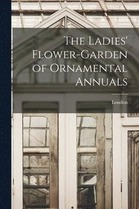 bokomslag The Ladies' Flower-Garden of Ornamental Annuals