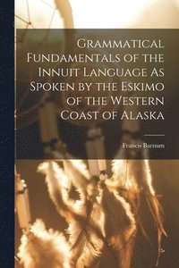 bokomslag Grammatical Fundamentals of the Innuit Language As Spoken by the Eskimo of the Western Coast of Alaska