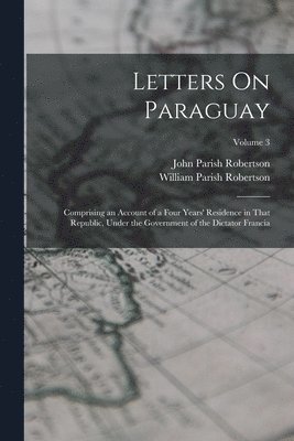 bokomslag Letters On Paraguay: Comprising an Account of a Four Years' Residence in That Republic, Under the Government of the Dictator Francia; Volume 3
