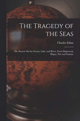 bokomslag Tragedy of the Seas; Or, Sorrow On the Ocean, Lake, and River, From Shipwreck, Plague, Fire and Famine