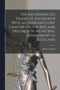 bokomslag The Incorporated Trades of Edinburgh With an Introductory Chapter On the Rise and Progress of Municipal Government in Scotland