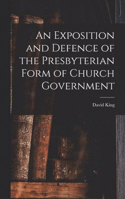 David King - Exposition and Defence of the Presbyterian Form of Church Government, Inbunden
