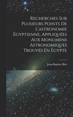 Recherches Sur Plusieurs Points De L'astronomie gyptienne, Appliques Aux Monumens Astronomiques Trouvs En gypte 1