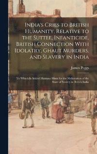 bokomslag India's Cries to British Humanity, Relative to the Suttee, Infanticide, British Connection With Idolatry, Ghaut Murders, and Slavery in India