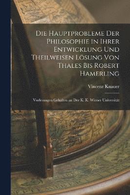 Die Hauptprobleme Der Philosophie in Ihrer Entwicklung Und Theilweisen Lsung Von Thales Bis Robert Hamerling 1