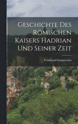 Ferdinand Gregorovius - Geschichte Des Römischen Kaisers Hadrian Und Seiner Zeit, Inbunden