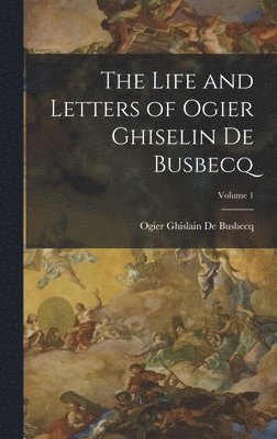 Life and Letters of Ogier Ghiselin De Busbecq; Volume 1