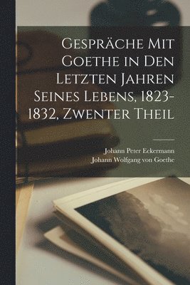 Gesprche Mit Goethe in Den Letzten Jahren Seines Lebens, 1823-1832, Zwenter Theil 1