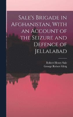 Sale's Brigade in Afghanistan, With an Account of the Seizure and Defence of Jellalabad