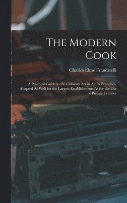 The Modern Cook: A Practical Guide to the Culinary Art in All Its Branches, Adapted As Well for the Largest Establishments As for the U 1