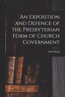 David King - Exposition and Defence of the Presbyterian Form of Church Government, Häftad