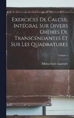 Exercices De Calcul Intgral Sur Divers Ordres De Transcendantes Et Sur Les Quadratures; Volume 1 1
