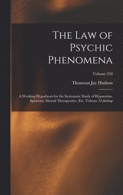 The Law of Psychic Phenomena: A Working Hypothesis for the Systematic Study of Hypnotism, Spiritism, Mental Therapeutics, Etc, Volume 52; Volume 258 1