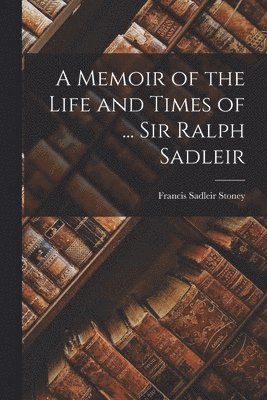 A Memoir of the Life and Times of ... Sir Ralph Sadleir 1