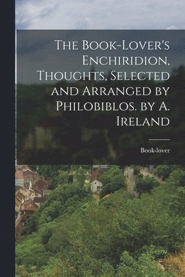 bokomslag Book-Lover's Enchiridion, Thoughts, Selected and Arranged by Philobiblos. by A. Ireland